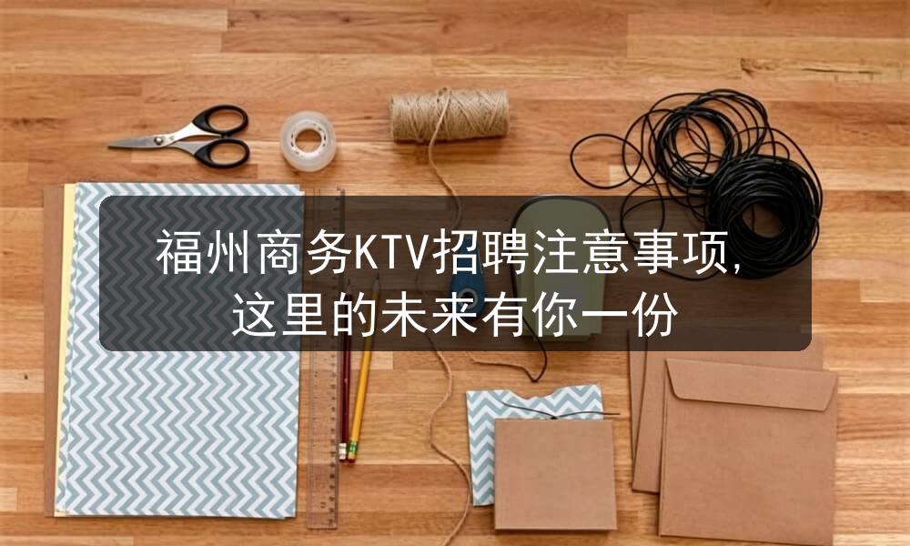 福州商务KTV招聘注意事项,这里的未来有你一份