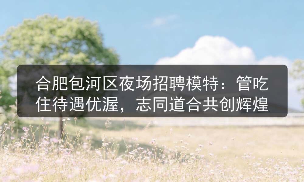 合肥包河区夜场招聘模特：管吃住待遇优渥，志同道合共
