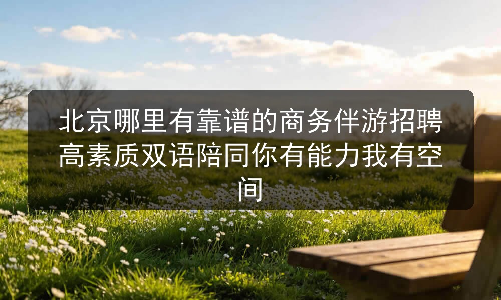 北京哪里有靠谱的商务伴游招聘高素质双语陪同你有能力