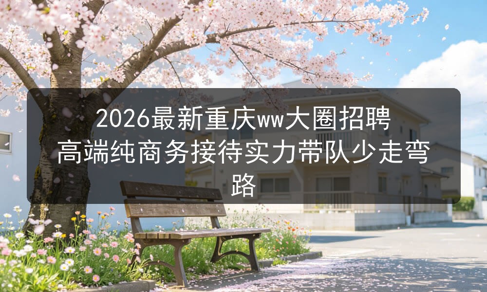 2026最新重庆ww大圈招聘高端纯商务接待实力带队
