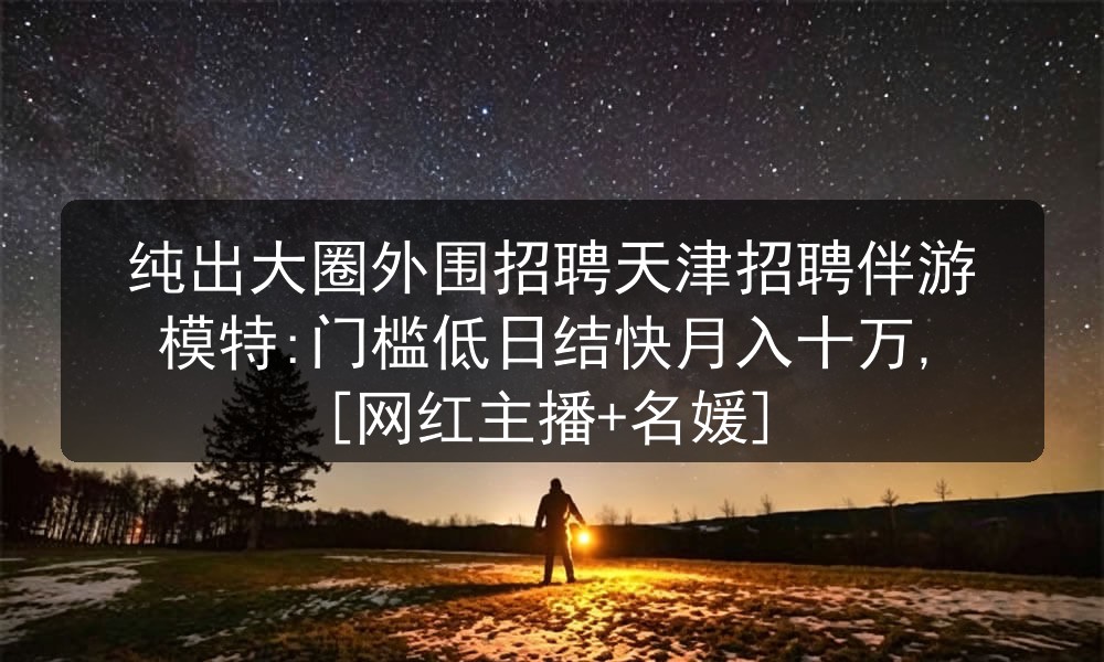 纯出大圈外围招聘天津招聘伴游模特:门槛低日结快月入