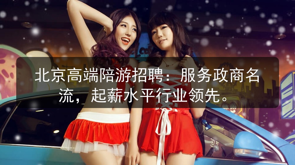 北京高端陪游招聘：服务政商名流，起薪水平行业领先