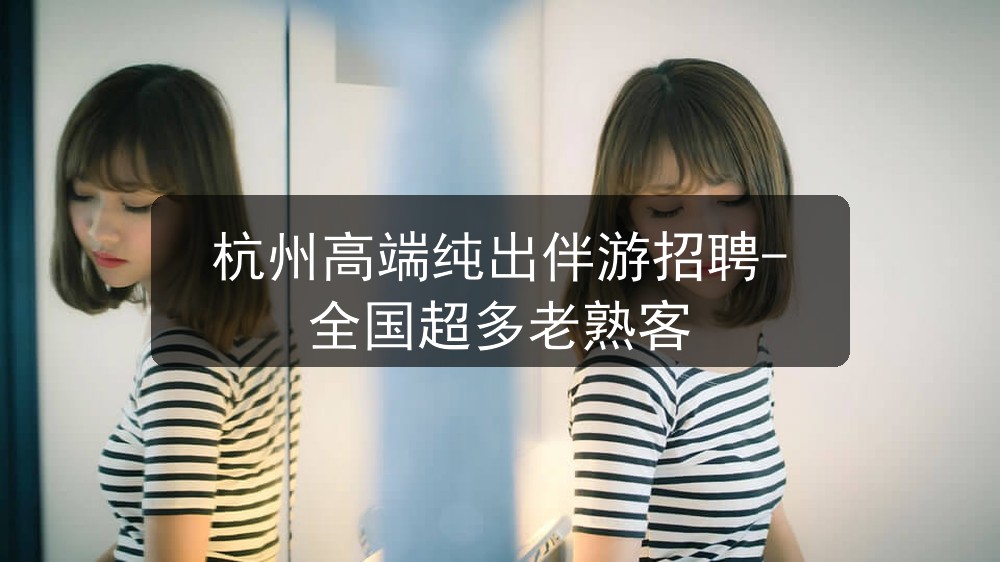 杭州高端纯出伴游招聘-全国超多老熟客