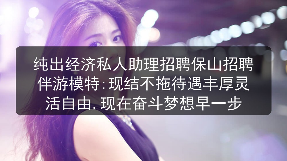 纯出经济私人助理招聘保山招聘伴游模特:现结不拖待遇