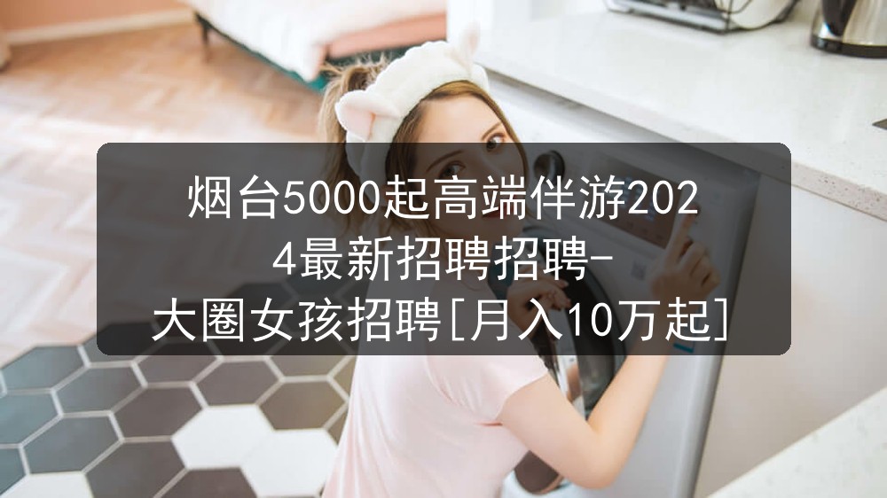 烟台5000起高端伴游2024最新招聘招聘-大圈女