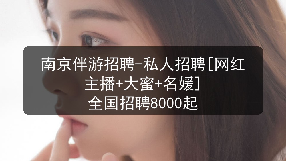 南京伴游招聘-私人招聘[网红主播+大蜜+名媛] 全