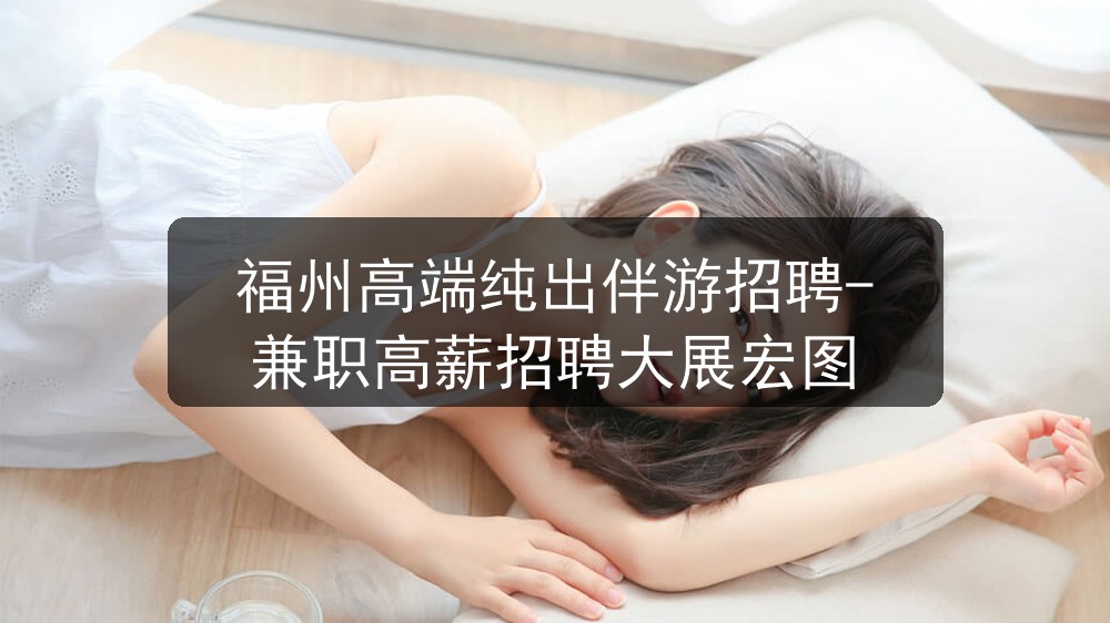福州高端纯出伴游招聘-兼职高薪招聘大展宏图
