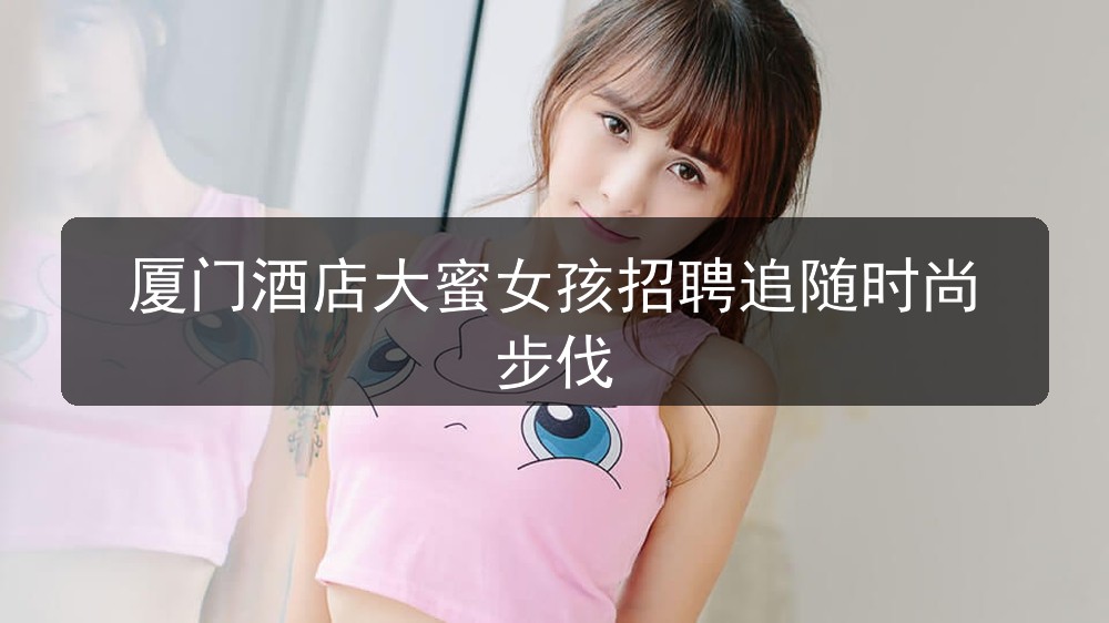 厦门酒店大蜜女孩招聘追随时尚步伐